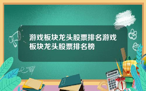 游戏板块龙头股票排名游戏板块龙头股票排名榜