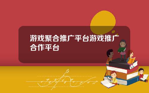 游戏聚合推广平台游戏推广合作平台