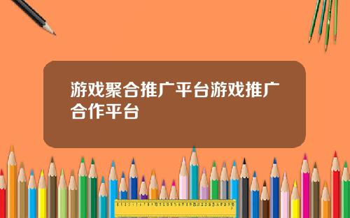 游戏聚合推广平台游戏推广合作平台