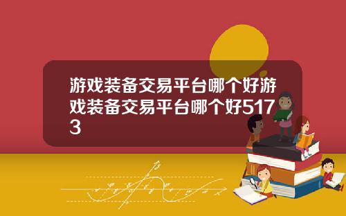 游戏装备交易平台哪个好游戏装备交易平台哪个好5173