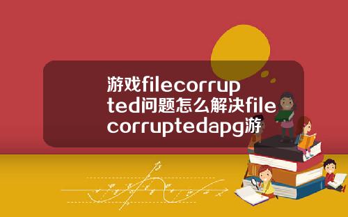 游戏filecorrupted问题怎么解决filecorruptedapg游戏