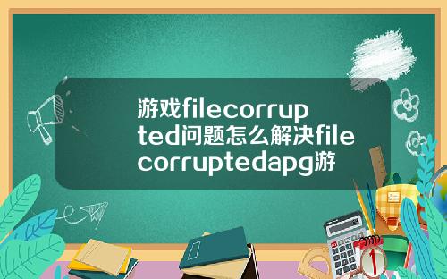 游戏filecorrupted问题怎么解决filecorruptedapg游戏
