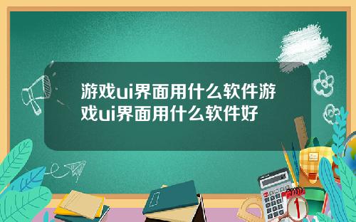 游戏ui界面用什么软件游戏ui界面用什么软件好