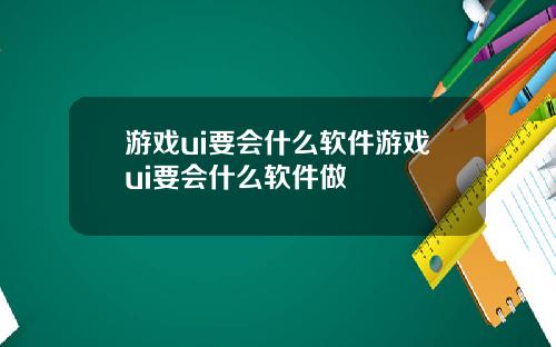 游戏ui要会什么软件游戏ui要会什么软件做