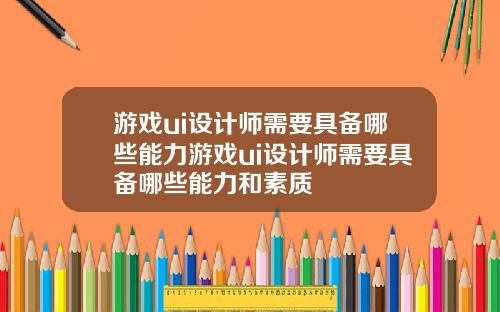 游戏ui设计师需要具备哪些能力游戏ui设计师需要具备哪些能力和素质