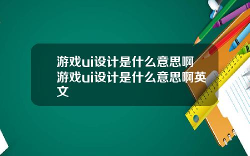 游戏ui设计是什么意思啊游戏ui设计是什么意思啊英文