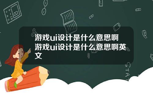 游戏ui设计是什么意思啊游戏ui设计是什么意思啊英文