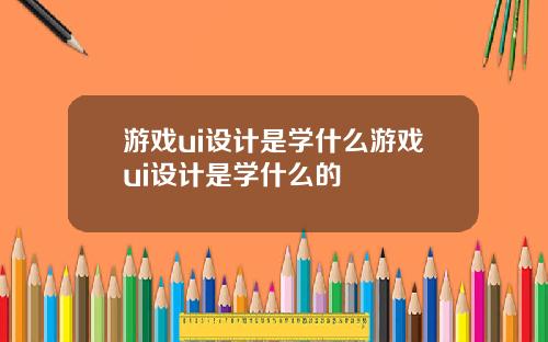 游戏ui设计是学什么游戏ui设计是学什么的