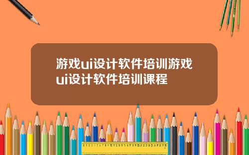 游戏ui设计软件培训游戏ui设计软件培训课程
