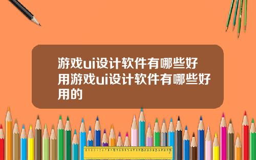 游戏ui设计软件有哪些好用游戏ui设计软件有哪些好用的