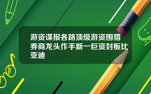 游资谍报各路顶级游资围猎券商龙头作手新一巨资封板比亚迪