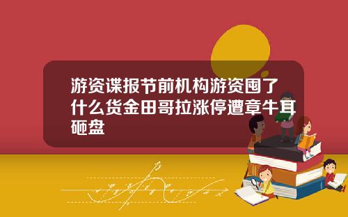 游资谍报节前机构游资囤了什么货金田哥拉涨停遭章牛耳砸盘