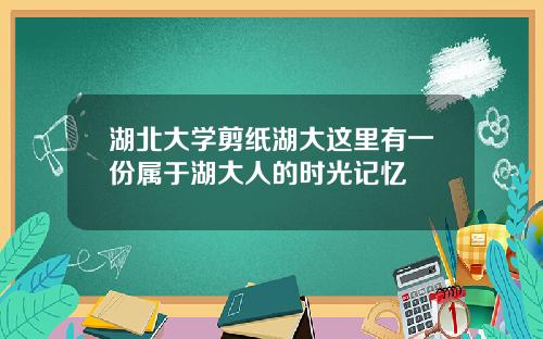 湖北大学剪纸湖大这里有一份属于湖大人的时光记忆