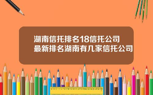 湖南信托排名18信托公司最新排名湖南有几家信托公司