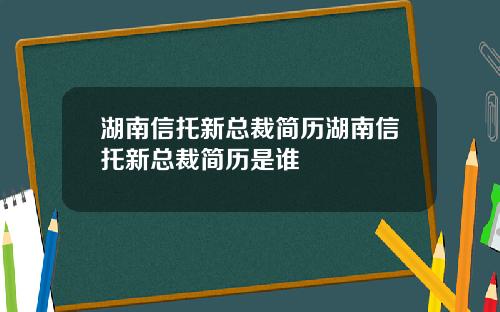 湖南信托新总裁简历湖南信托新总裁简历是谁