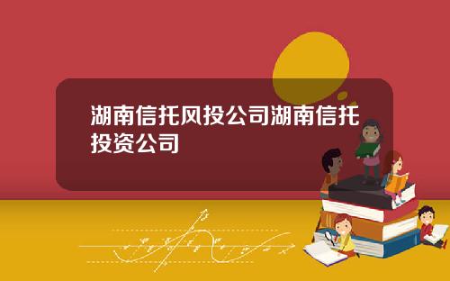 湖南信托风投公司湖南信托投资公司