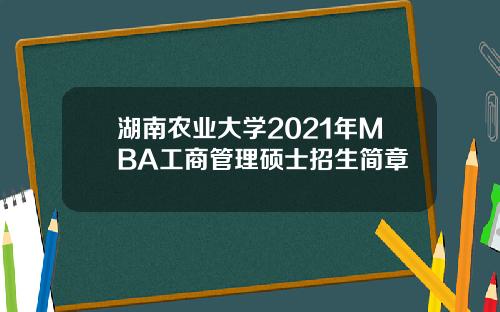 湖南农业大学2021年MBA工商管理硕士招生简章