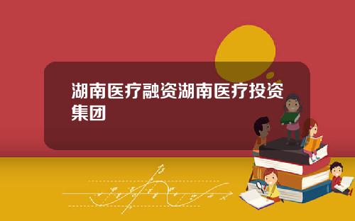 湖南医疗融资湖南医疗投资集团