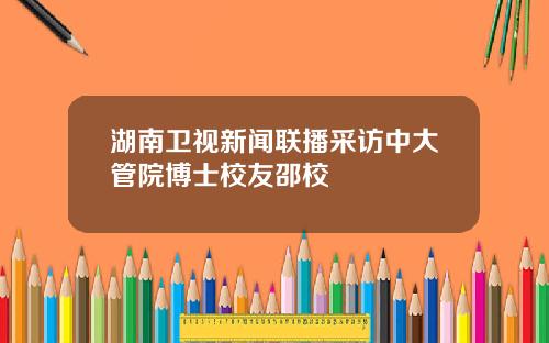 湖南卫视新闻联播采访中大管院博士校友邵校