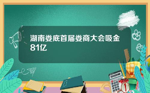 湖南娄底首届娄商大会吸金81亿