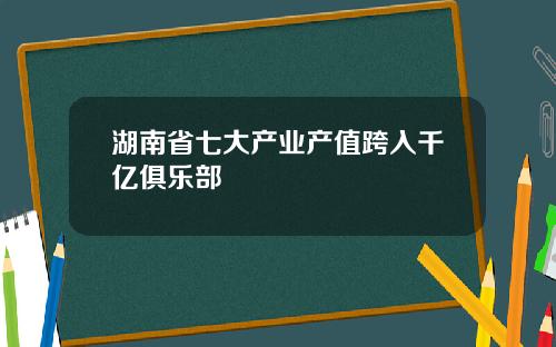 湖南省七大产业产值跨入千亿俱乐部