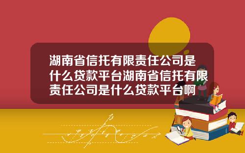 湖南省信托有限责任公司是什么贷款平台湖南省信托有限责任公司是什么贷款平台啊