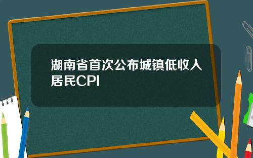 湖南省首次公布城镇低收入居民CPI