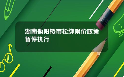 湖南衡阳楼市松绑限价政策暂停执行