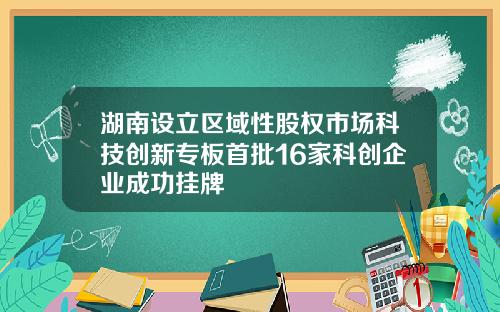 湖南设立区域性股权市场科技创新专板首批16家科创企业成功挂牌