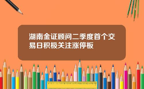 湖南金证顾问二季度首个交易日积极关注涨停板