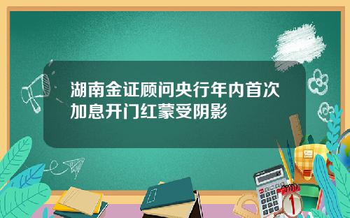 湖南金证顾问央行年内首次加息开门红蒙受阴影