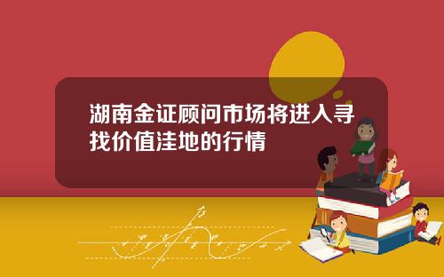 湖南金证顾问市场将进入寻找价值洼地的行情