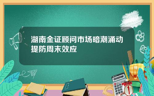 湖南金证顾问市场暗潮涌动提防周末效应