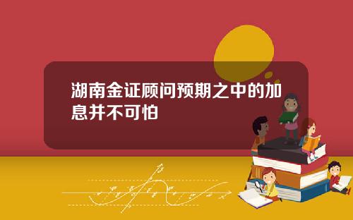 湖南金证顾问预期之中的加息并不可怕