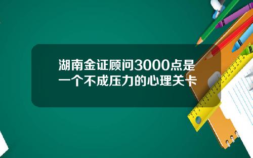 湖南金证顾问3000点是一个不成压力的心理关卡