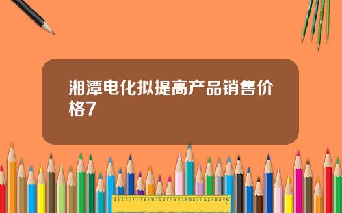 湘潭电化拟提高产品销售价格7