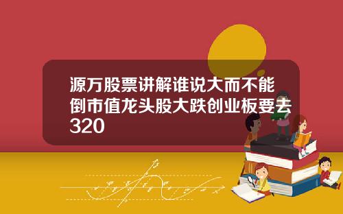 源万股票讲解谁说大而不能倒市值龙头股大跌创业板要去320