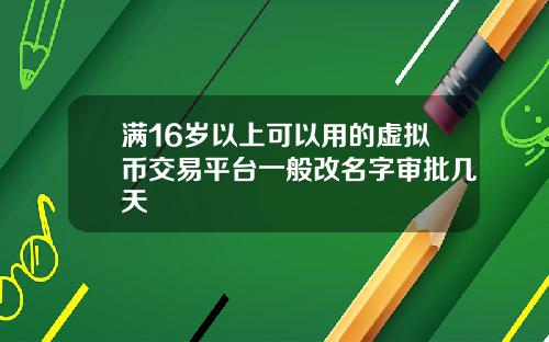 满16岁以上可以用的虚拟币交易平台一般改名字审批几天