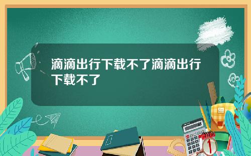 滴滴出行下载不了滴滴出行下载不了