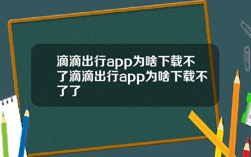 滴滴出行app为啥下载不了滴滴出行app为啥下载不了了