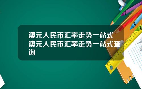 澳元人民币汇率走势一站式澳元人民币汇率走势一站式查询