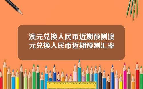 澳元兑换人民币近期预测澳元兑换人民币近期预测汇率