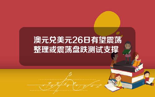 澳元兑美元26日有望震荡整理或震荡盘跌测试支撑