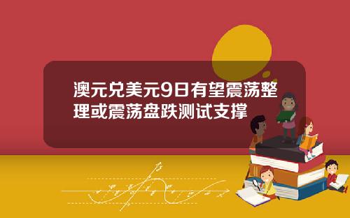 澳元兑美元9日有望震荡整理或震荡盘跌测试支撑