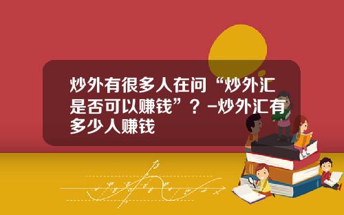 炒外有很多人在问“炒外汇是否可以赚钱”？-炒外汇有多少人赚钱