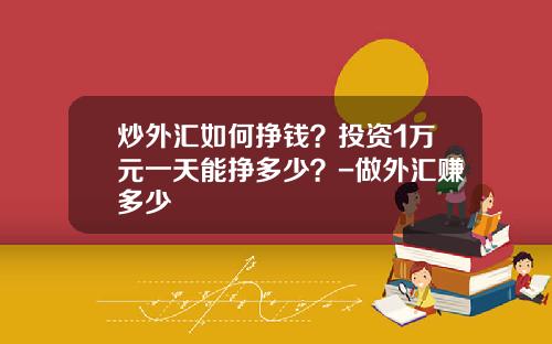 炒外汇如何挣钱？投资1万元一天能挣多少？-做外汇赚多少