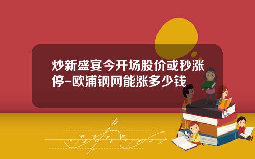 炒新盛宴今开场股价或秒涨停-欧浦钢网能涨多少钱