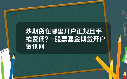 炒期货在哪里开户正规且手续费低？-股票基金期货开户资讯网