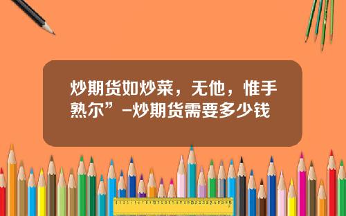 炒期货如炒菜，无他，惟手熟尔”-炒期货需要多少钱