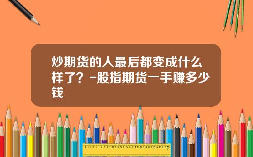 炒期货的人最后都变成什么样了？-股指期货一手赚多少钱